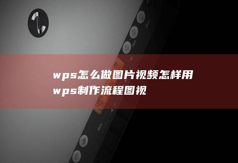 wps怎么做图片视频怎样用wps制作流程图视频