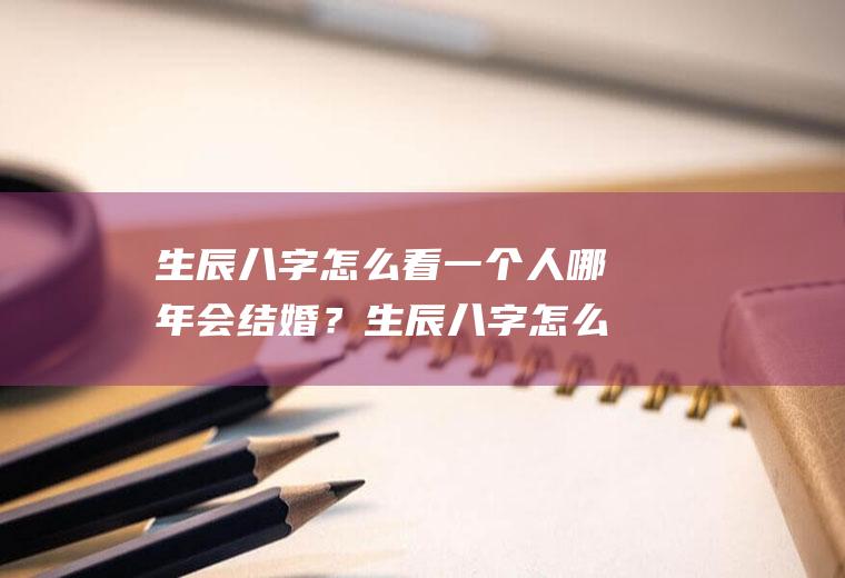 生辰八字怎么看一个人哪年会结婚？生辰八字怎么看一个人哪年会结婚的