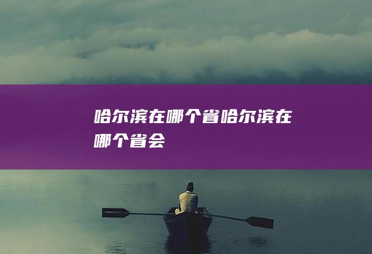 哈尔滨在哪个省哈尔滨在哪个省会