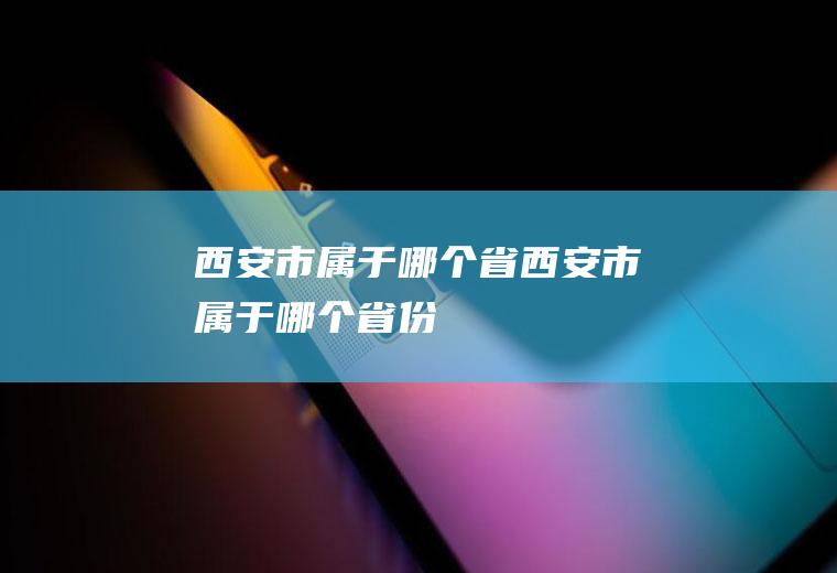 西安市属于哪个省西安市属于哪个省份