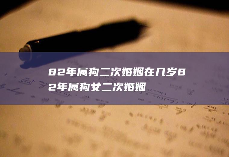 82年属狗二次婚姻在几岁82年属狗女二次婚姻在几岁