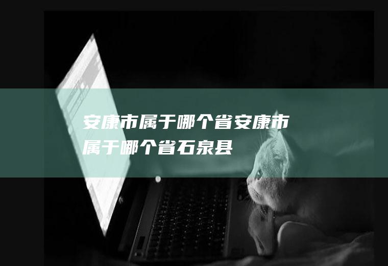 安康市属于哪个省安康市属于哪个省石泉县