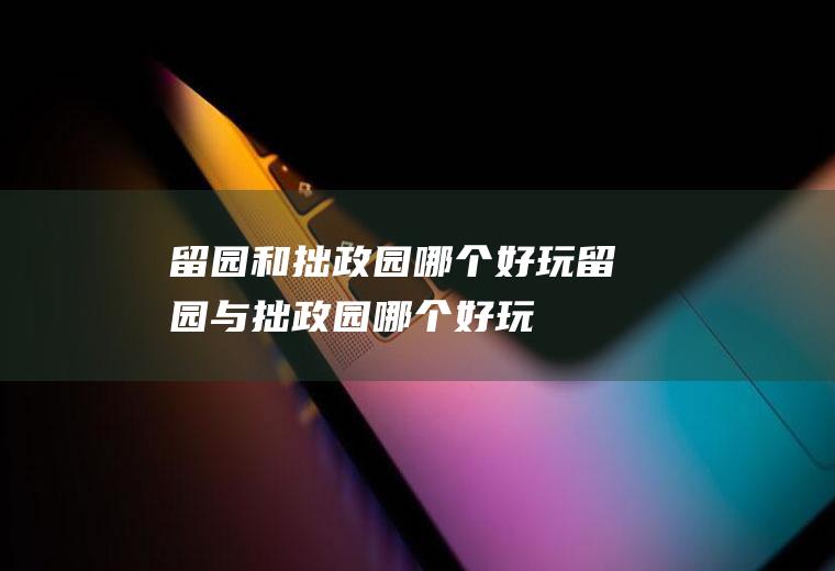 留园和拙政园哪个好玩留园与拙政园哪个好玩