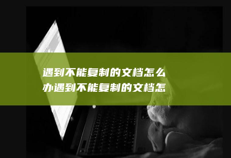 遇到不能复制的文档怎么办遇到不能复制的文档怎么办理