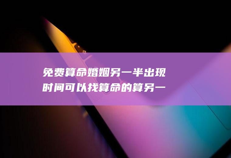 免费算命婚姻另一半出现时间可以找算命的算另一