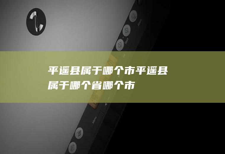 平遥县属于哪个市平遥县属于哪个省哪个市