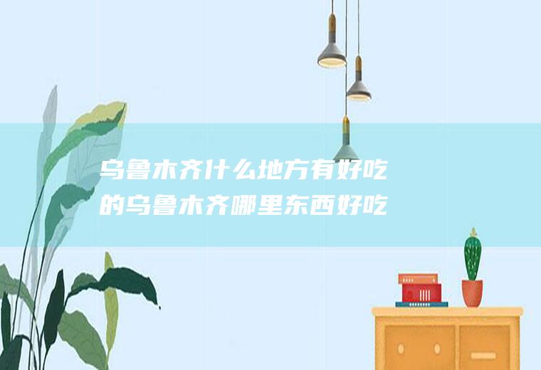 乌鲁木齐什么地方有好吃的乌鲁木齐哪里东西好吃