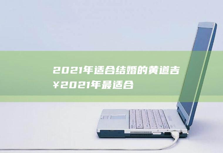 2021年适合结婚的黄道吉日2021年最适合结婚的黄道吉日