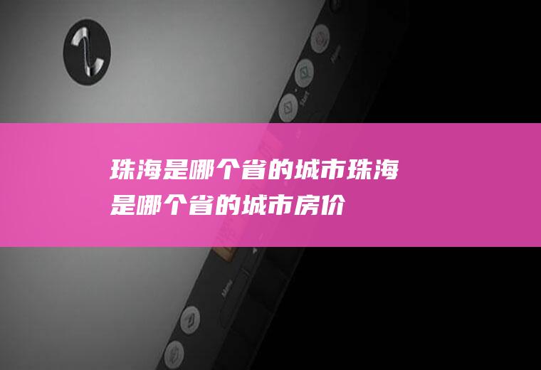 珠海是哪个省的城市珠海是哪个省的城市房价