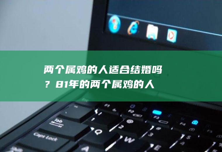 两个属鸡的人适合结婚吗？81年的两个属鸡的人适合结婚吗?81年的男人