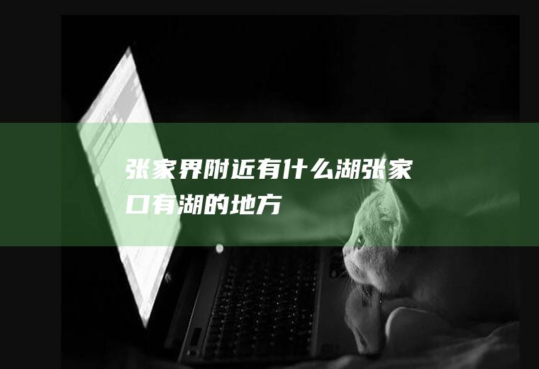 张家界附近有什么湖张家口有湖的地方