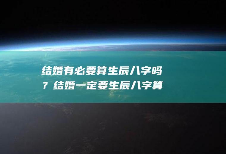 结婚有必要算生辰八字吗？结婚一定要生辰八字算吗