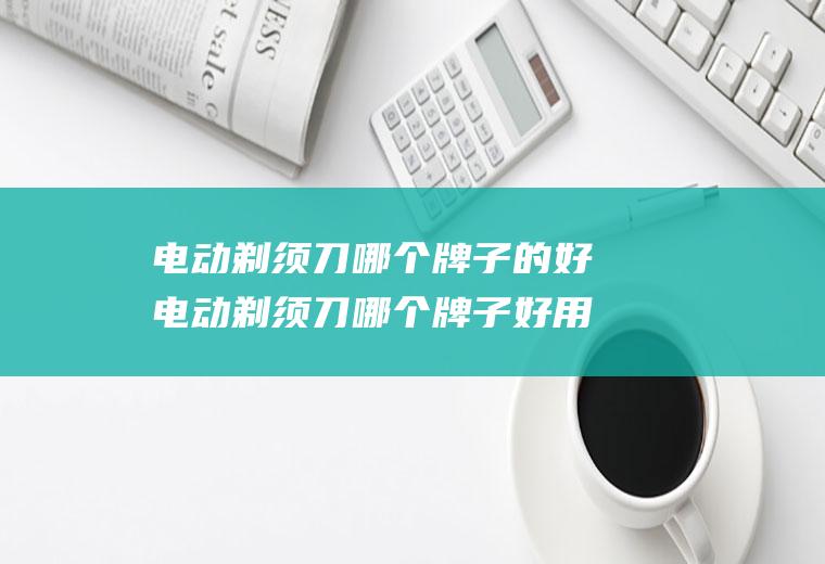 电动剃须刀哪个牌子的好电动剃须刀哪个牌子好用小巧型