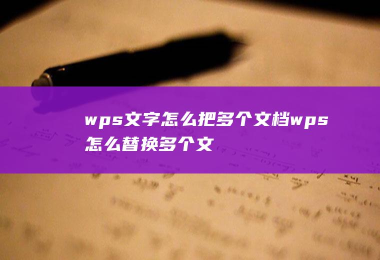 wps文字怎么把多个文档wps怎么替换多个文档内容