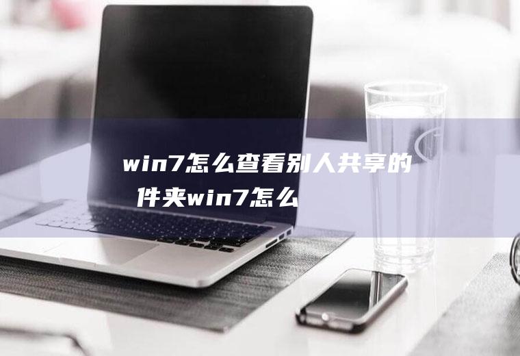 win7怎么查看别人共享的文件夹win7怎么查看别人共享的文件夹