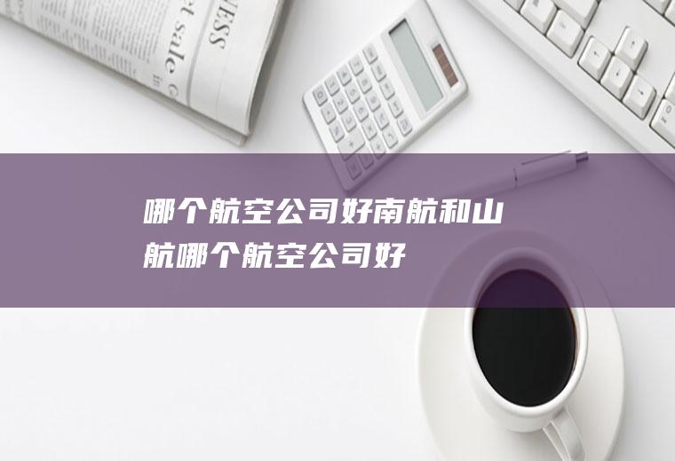 哪个航空公司好南航和山航哪个航空公司好