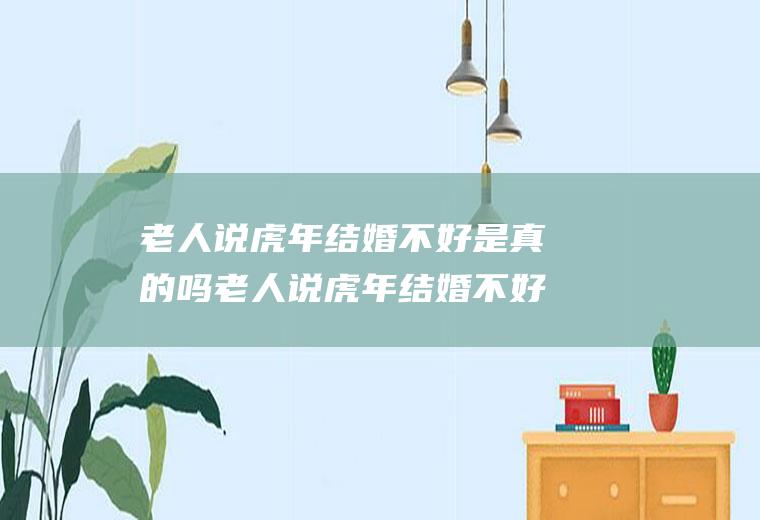 老人说虎年结婚不好是真的吗老人说虎年结婚不好是真的吗为什么