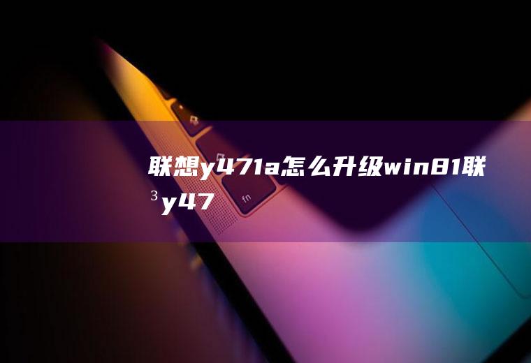 联想y471a怎么升级win8.1联想y471a笔记本升级配置