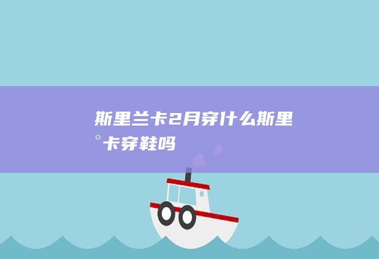 斯里兰卡2月穿什么斯里兰卡穿鞋吗