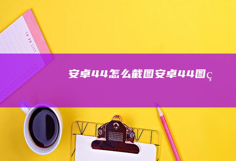 安卓4.4怎么截图安卓44图片