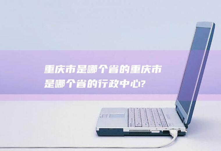 重庆市是哪个省的重庆市是哪个省的行政中心?