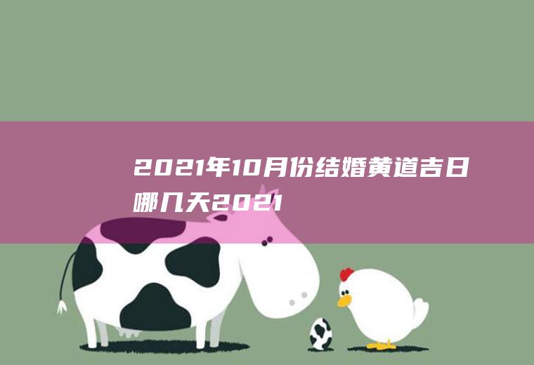 2021年10月份结婚黄道吉日哪几天2021年10月份结婚黄道吉日哪几天订婚