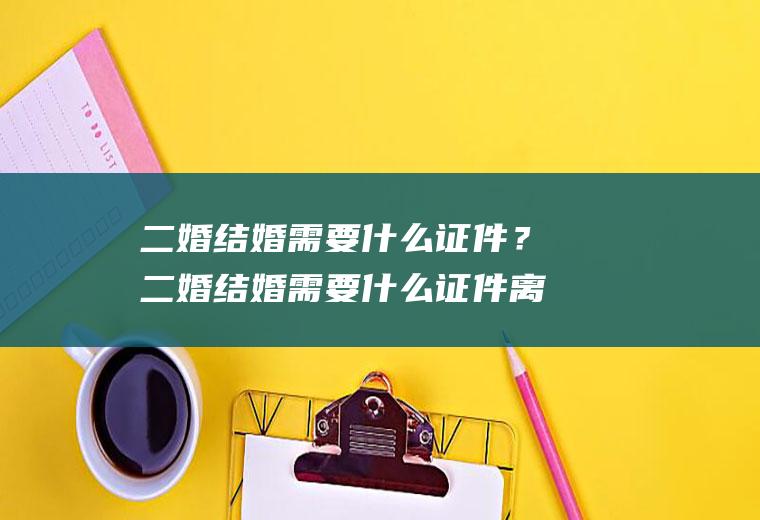 二婚结婚需要什么证件？二婚结婚需要什么证件离婚证丢了怎么办