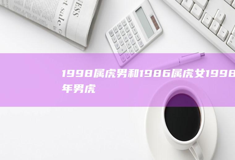 1998属虎男和1986属虎女1998年男虎和1998年女虎婚姻如何