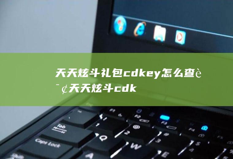 天天炫斗礼包cdkey怎么查询天天炫斗cdkey兑换码