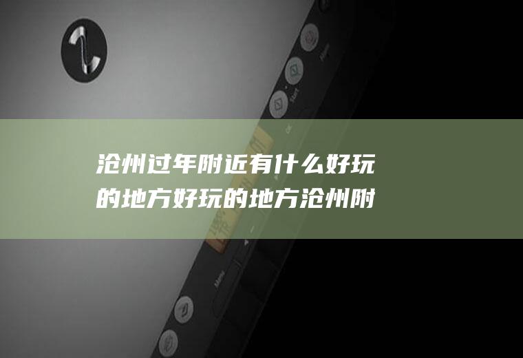 沧州过年附近有什么好玩的地方好玩的地方沧州附近有什么好玩的地方吗