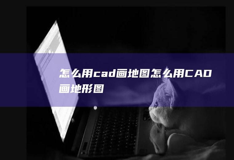 怎么用cad画地图怎么用CAD画地形图