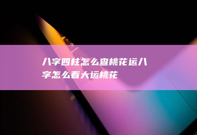 八字四柱怎么查桃花运八字怎么看大运桃花