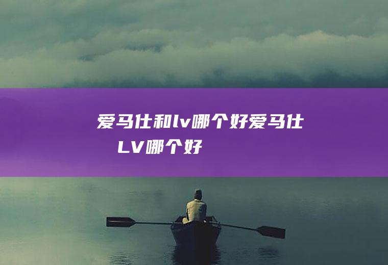 爱马仕和lv哪个好爱马仕和LV哪个好