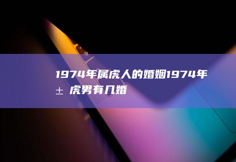 1974年属虎人的婚姻1974年属虎男有几婚姻属虎婚姻怎样