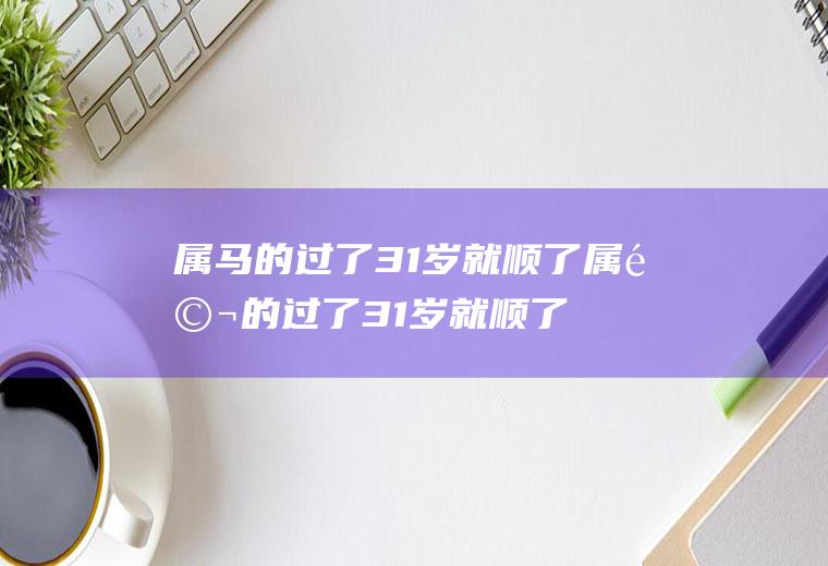 属马的过了31岁就顺了属马的过了31岁就顺了9月4号