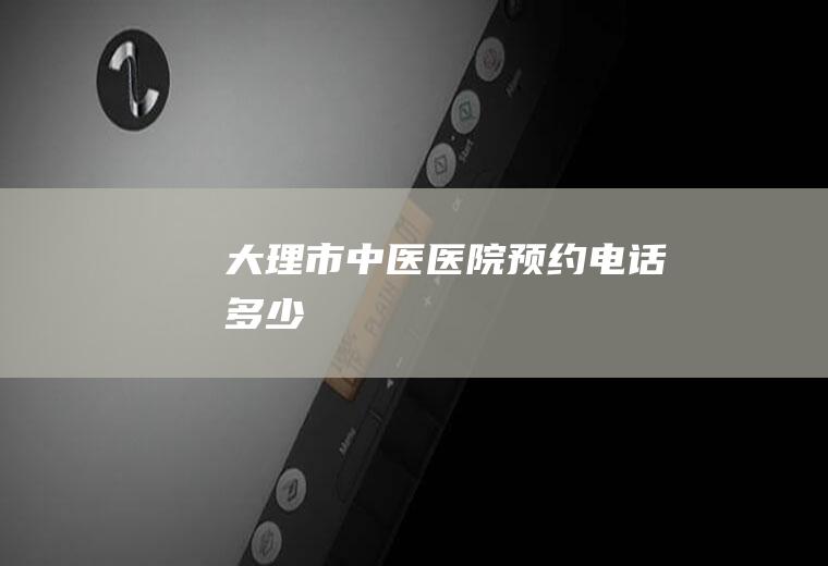 大理市中医医院预约电话多少