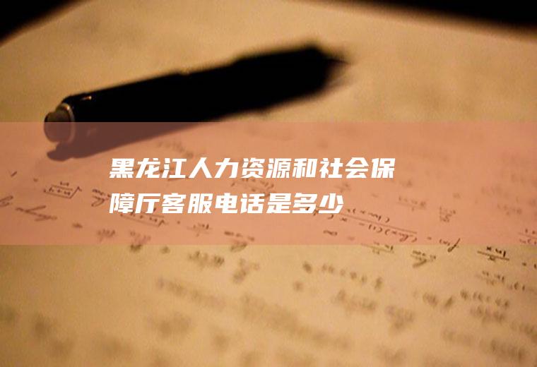 黑龙江人力资源和社会保障厅客服电话是多少