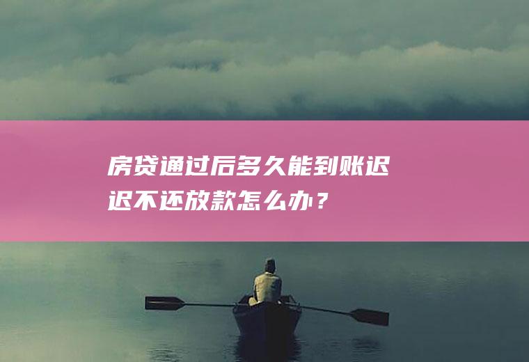 房贷通过后多久能到账迟迟不还放款怎么办？