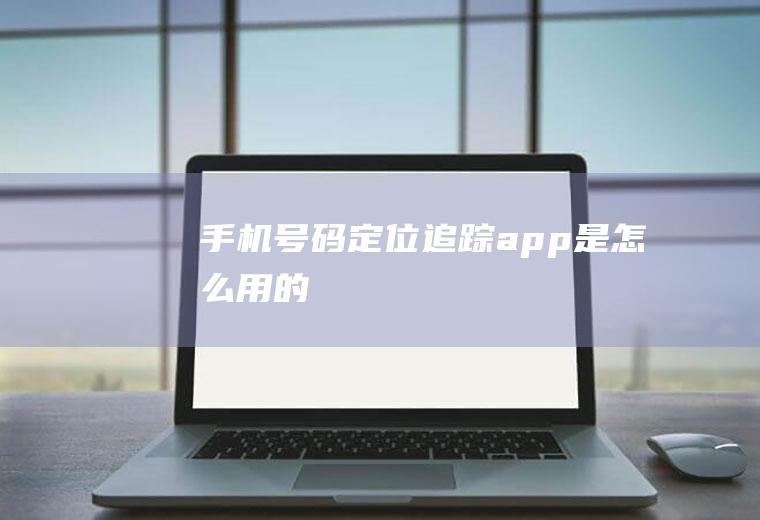 手机号码定位追踪app是怎么用的