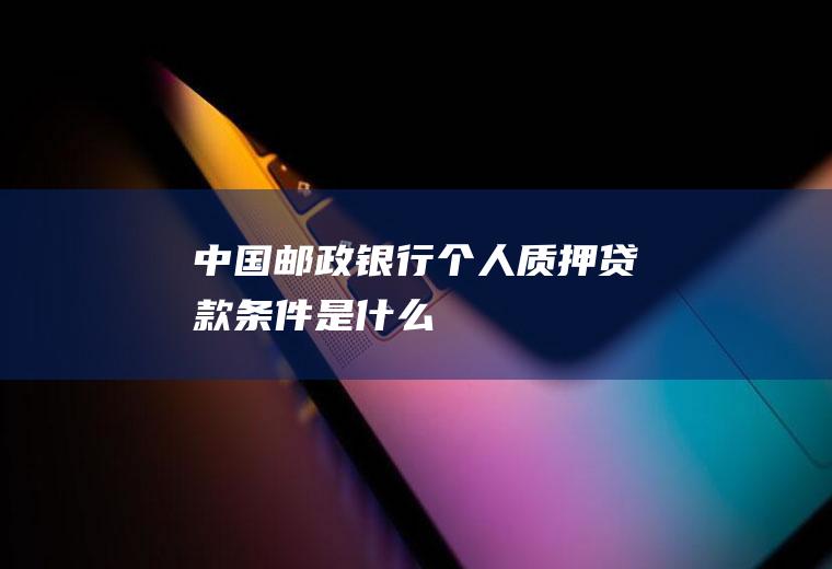 中国邮政银行个人质押贷款条件是什么