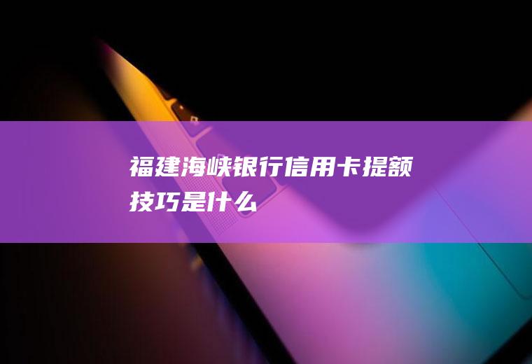 福建海峡银行信用卡提额技巧是什么