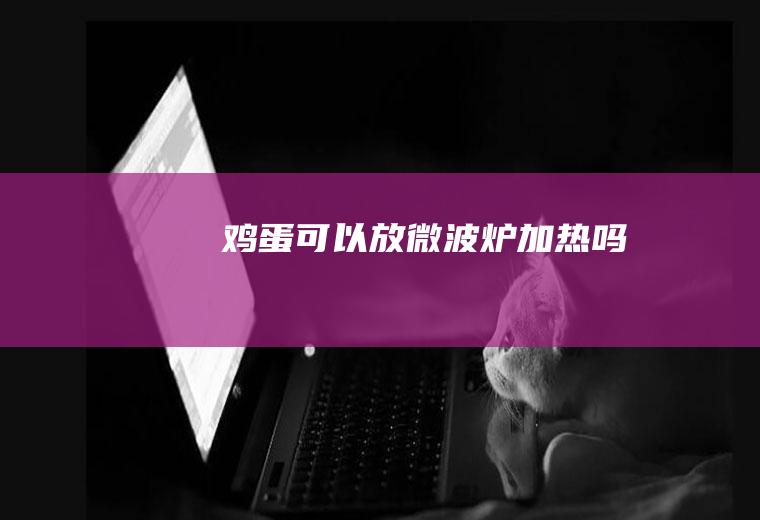 鸡蛋可以放微波炉加热吗