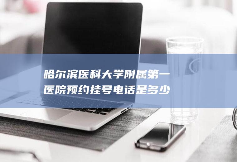 哈尔滨医科大学附属第一医院预约挂号电话是多少