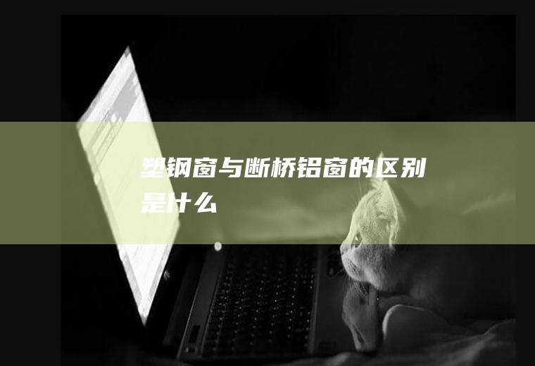 塑钢窗与断桥铝窗的区别是什么