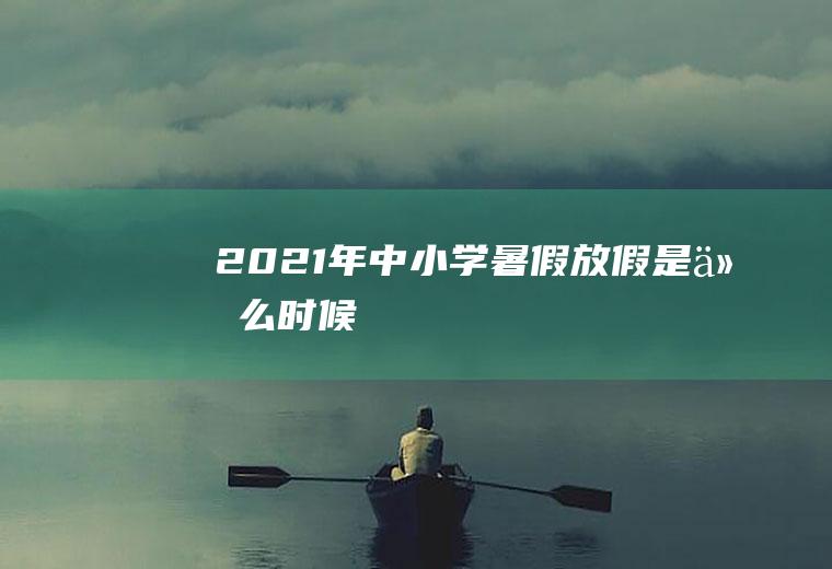 2021年中小学暑假放假是什么时候