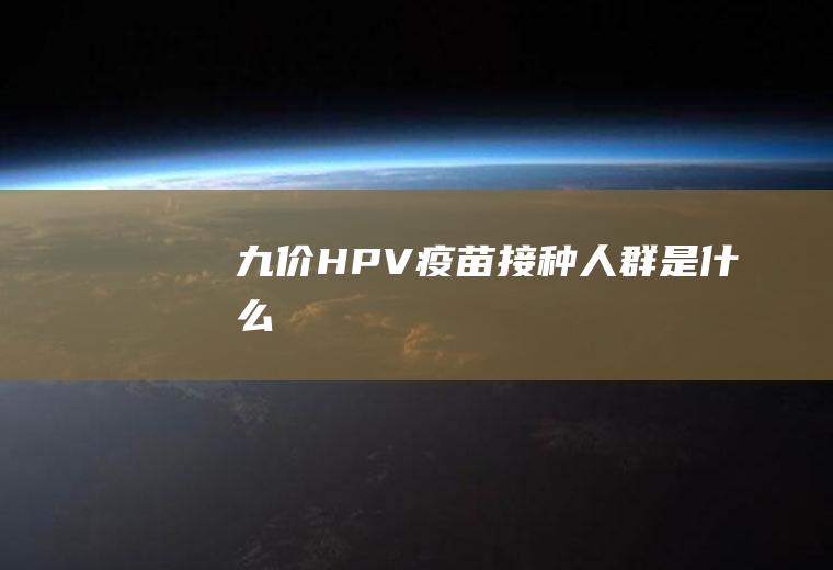 九价HPV疫苗接种人群是什么