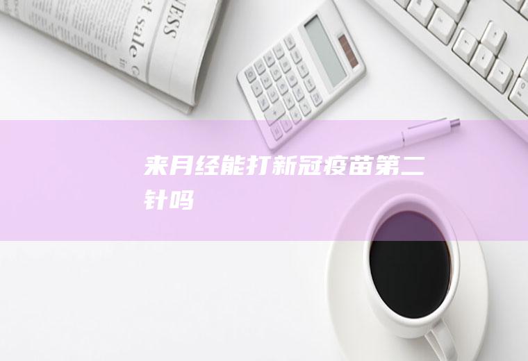 来月经能打新冠疫苗第二针吗