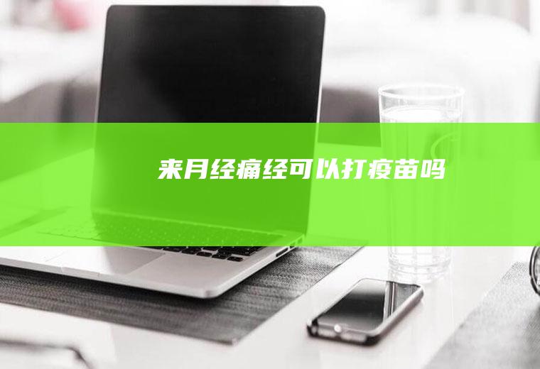 来月经痛经可以打疫苗吗