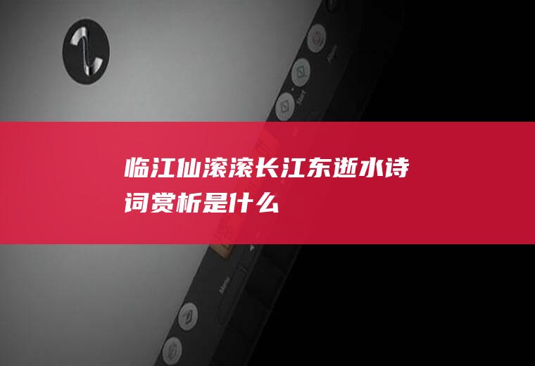 《临江仙滚滚长江东逝水》诗词赏析是什么