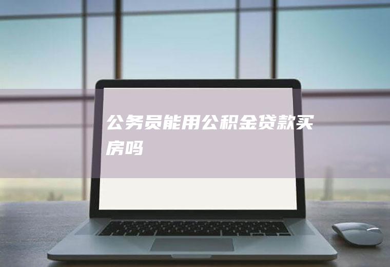 公务员能用公积金贷款买房吗